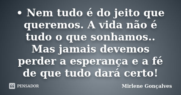 •	Nem tudo é do jeito que queremos. A vida não é tudo o que sonhamos.. Mas jamais devemos perder a esperança e a fé de que tudo dará certo!... Frase de Mirlene Gonçalves.