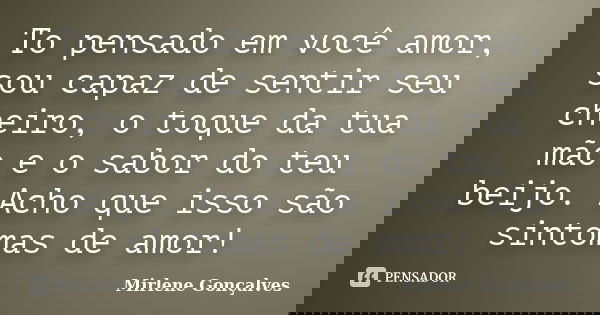 To pensado em você amor, sou capaz de sentir seu cheiro, o toque da tua mão e o sabor do teu beijo. Acho que isso são sintomas de amor!... Frase de Mirlene Gonçalves.