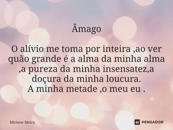 Âmago O alívio me toma por inteira ,ao ver quão grande é a alma da minha alma ,a pureza da minha insensatez,a doçura da minha loucura. A minha metade ,o meu eu ... Frase de Mirlene Meira.