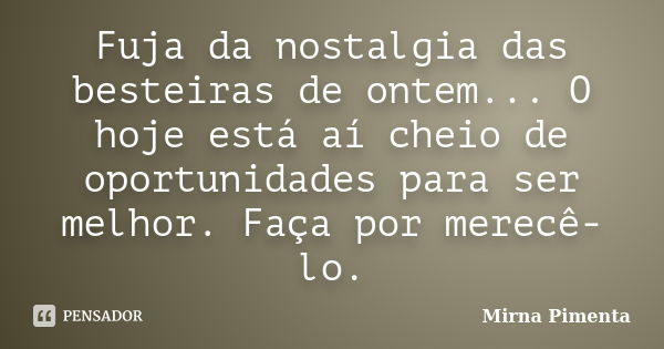 Fuja da nostalgia das besteiras de ontem... O hoje está aí cheio de oportunidades para ser melhor. Faça por merecê-lo.... Frase de Mirna Pimenta.