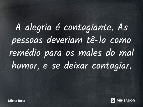 ⁠A alegria é contagiante. As pessoas deveriam tê-la como remédio para os males do mal humor, e se deixar contagiar.... Frase de Mirna Rosa.