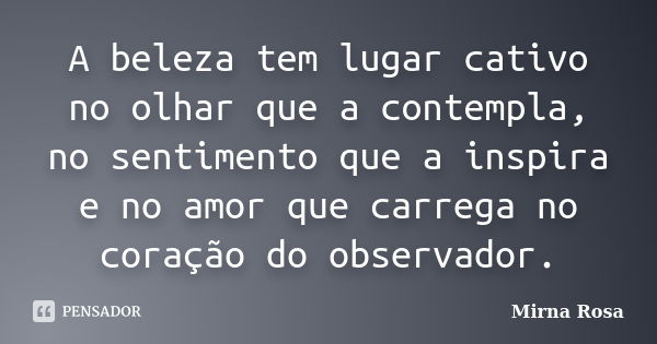 A beleza tem lugar cativo no olhar que a contempla, no sentimento que a inspira e no amor que carrega no coração do observador.... Frase de Mirna Rosa.