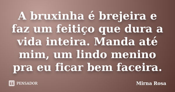 A bruxinha é brejeira e faz um feitiço que dura a vida inteira. Manda até mim, um lindo menino pra eu ficar bem faceira.... Frase de Mirna Rosa.