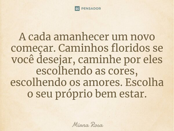 ⁠A cada amanhecer um novo começar. Caminhos floridos se você desejar, caminhe por eles escolhendo as cores, escolhendo os amores. Escolha o seu próprio bem esta... Frase de Mirna Rosa.