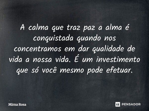 ⁠A calma que traz paz a alma é conquistada quando nos concentramos em dar qualidade de vida a nossa vida. É um investimento que só você mesmo pode efetuar.... Frase de Mirna Rosa.