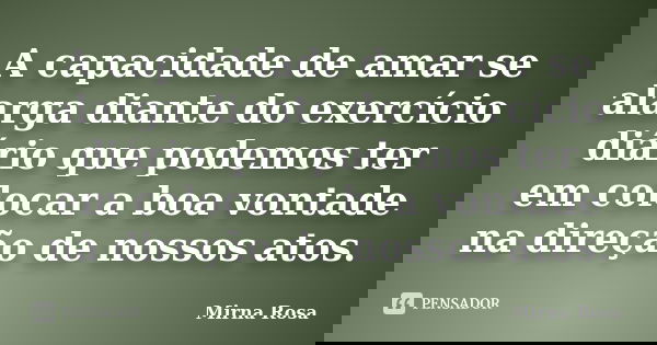 A capacidade de amar se alarga diante do exercício diário que podemos ter em colocar a boa vontade na direção de nossos atos.... Frase de Mirna Rosa.