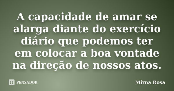 A capacidade de amar se alarga diante do exercício diário que podemos ter em colocar a boa vontade na direção de nossos atos.... Frase de Mirna Rosa.