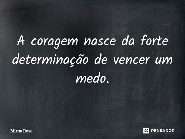 ⁠A coragem nasce da forte determinação de vencer um medo.... Frase de Mirna Rosa.