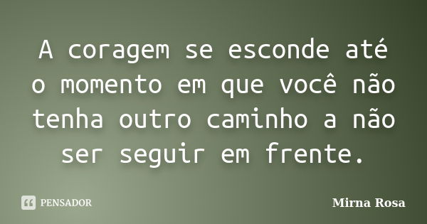 A coragem se esconde até o momento em que você não tenha outro caminho a não ser seguir em frente.... Frase de Mirna Rosa.