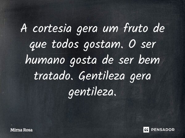 ⁠A cortesia gera um fruto de que todos gostam. O ser humano gosta de ser bem tratado. Gentileza gera gentileza.... Frase de Mirna Rosa.