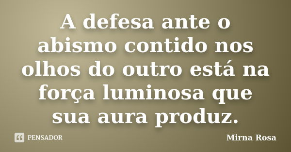 A defesa ante o abismo contido nos olhos do outro está na força luminosa que sua aura produz.... Frase de Mirna Rosa.