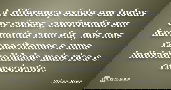 A diferença existe em todas as coisas, convivendo em harmonia com ela, nós nos capacitamos a uma individualidade mais rica e consciente.... Frase de Mirna Rosa.