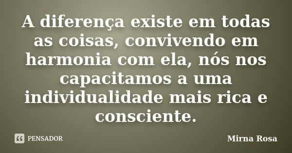 A diferença existe em todas as coisas, convivendo em harmonia com ela, nós nos capacitamos a uma individualidade mais rica e consciente.... Frase de Mirna Rosa.