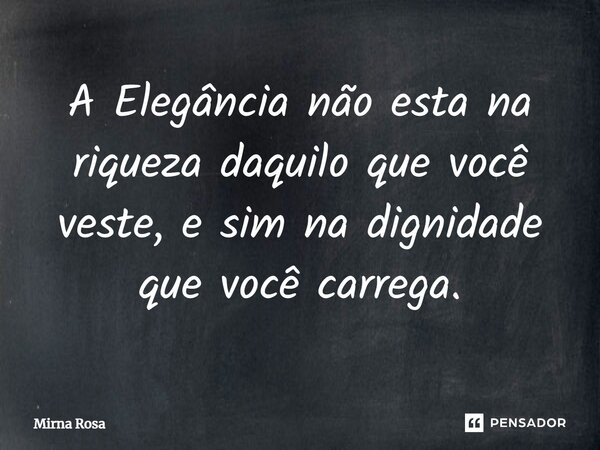 ⁠A Elegância não esta na riqueza daquilo que você veste, e sim na dignidade que você carrega.... Frase de Mirna Rosa.