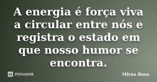 A energia é força viva a circular entre nós e registra o estado em que nosso humor se encontra.... Frase de Mirna Rosa.