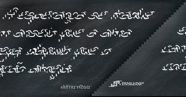 A esperança se traduz em anseio que a alma carrega, daquilo que o coração almeja.... Frase de Mirna Rosa.