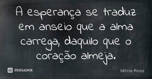 A esperança se traduz em anseio que a alma carrega, daquilo que o coração almeja.... Frase de Mirna Rosa.