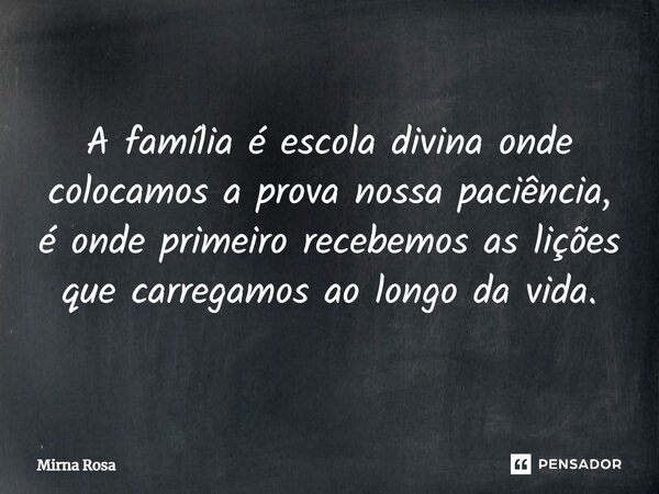 ⁠A família é escola divina onde colocamos a prova nossa paciência, é onde primeiro recebemos as lições que carregamos ao longo da vida.... Frase de Mirna Rosa.