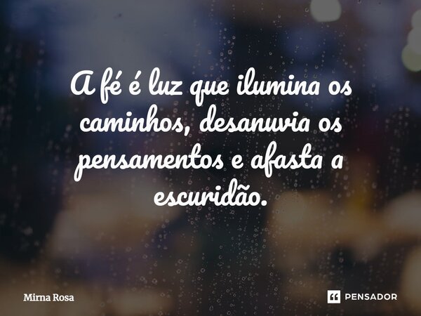 ⁠A fé é luz que ilumina os caminhos, desanuvia os pensamentos e afasta a escuridão.... Frase de Mirna Rosa.