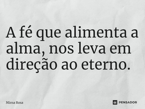 ⁠A fé que alimenta a alma, nos leva em direção ao eterno.... Frase de Mirna Rosa.
