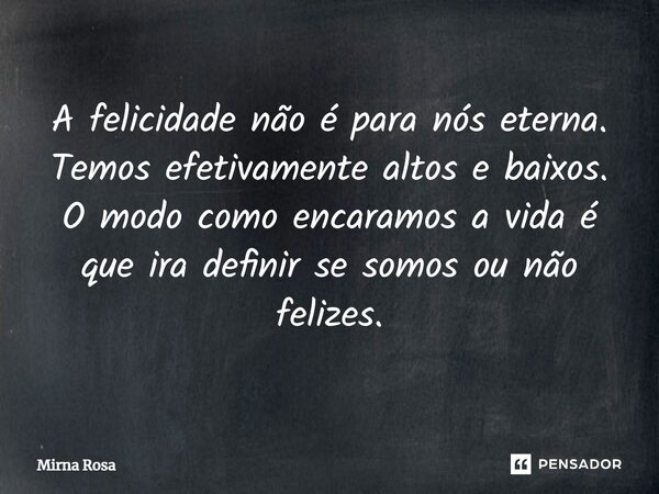 ⁠A felicidade não é para nós eterna. Temos efetivamente altos e baixos. O modo como encaramos a vida é que ira definir se somos ou não felizes.... Frase de Mirna Rosa.