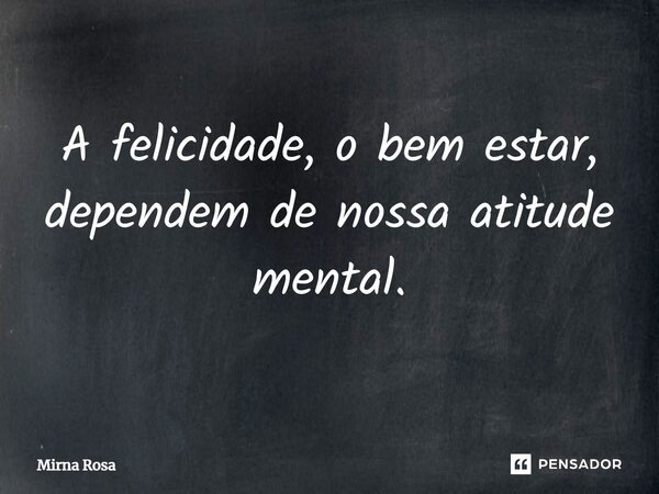 ⁠A felicidade, o bem estar, dependem de nossa atitude mental.... Frase de Mirna Rosa.