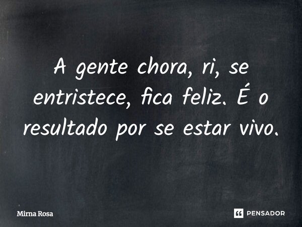 A gente chora, ri, se entristece, fica feliz. É o resultado por se estar vivo.⁠... Frase de Mirna Rosa.