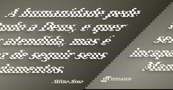 A humanidade pede tudo a Deus, e quer ser atendida, mas é incapaz de seguir seus Mandamentos.... Frase de Mirna Rosa.