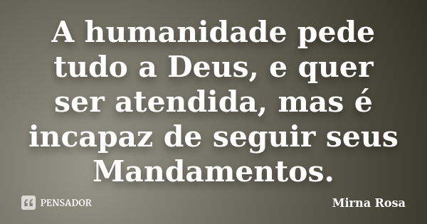 A humanidade pede tudo a Deus, e quer ser atendida, mas é incapaz de seguir seus Mandamentos.... Frase de Mirna Rosa.