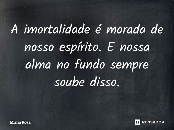 ⁠A imortalidade é morada de nosso espírito. E nossa alma no fundo sempre soube disso.... Frase de Mirna Rosa.