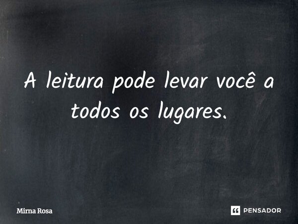 A leitura pode levar você a todos os lugares.... Frase de Mirna Rosa.