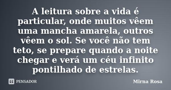 A leitura sobre a vida é particular, onde muitos vêem uma mancha amarela, outros vêem o sol. Se você não tem teto, se prepare quando a noite chegar e verá um cé... Frase de Mirna Rosa.