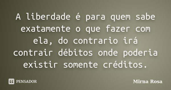 A liberdade é para quem sabe exatamente o que fazer com ela, do contrario irá contrair débitos onde poderia existir somente créditos.... Frase de Mirna Rosa.