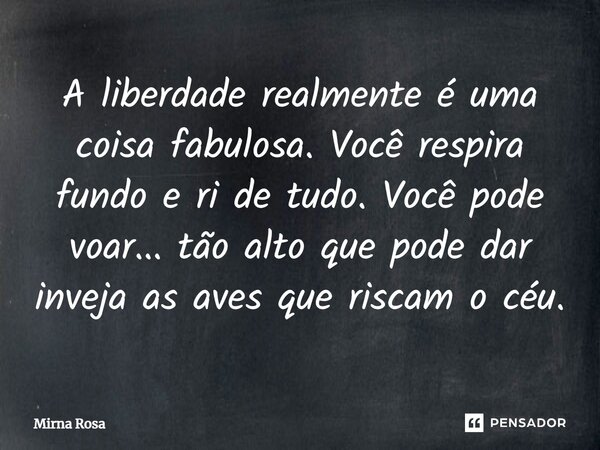 ⁠A liberdade realmente é uma coisa fabulosa. Você respira fundo e ri de tudo. Você pode voar... tão alto que pode dar inveja as aves que riscam o céu.... Frase de Mirna Rosa.