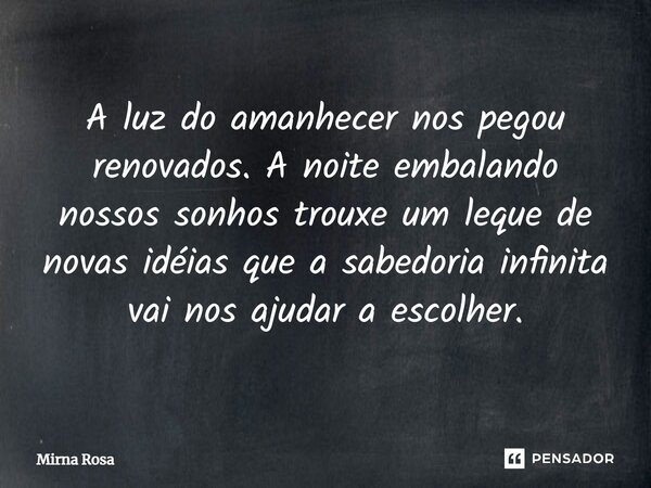 ⁠A luz do amanhecer nos pegou renovados. A noite embalando nossos sonhos trouxe um leque de novas idéias que a sabedoria infinita vai nos ajudar a escolher.... Frase de Mirna Rosa.