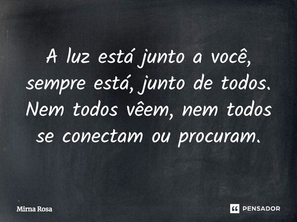 ⁠A luz está junto a você, sempre está, junto de todos. Nem todos vêem, nem todos se conectam ou procuram.... Frase de Mirna Rosa.