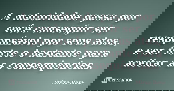 A maturidade passa por você conseguir ser responsável por seus atos, e ser forte o bastante para aceitar as consequências.... Frase de Mirna Rosa.