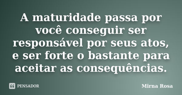 A maturidade passa por você conseguir ser responsável por seus atos, e ser forte o bastante para aceitar as consequências.... Frase de Mirna Rosa.