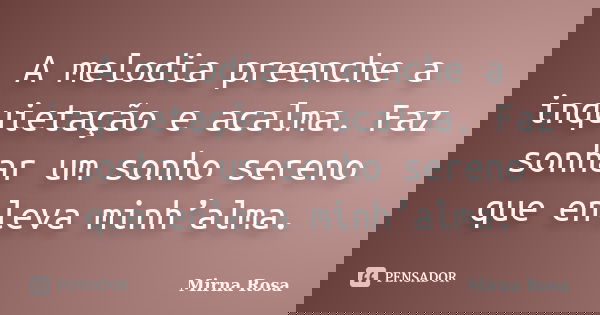 A melodia preenche a inquietação e acalma. Faz sonhar um sonho sereno que enleva minh’alma.... Frase de Mirna Rosa.