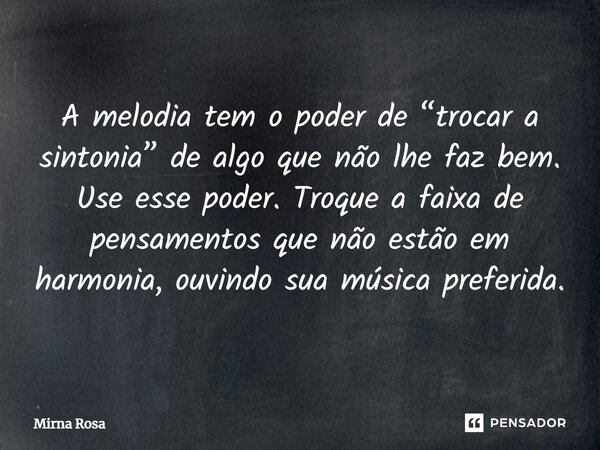 ⁠A melodia tem o poder de “trocar a sintonia” de algo que não lhe faz bem. Use esse poder. Troque a faixa de pensamentos que não estão em harmonia, ouvindo sua ... Frase de Mirna Rosa.