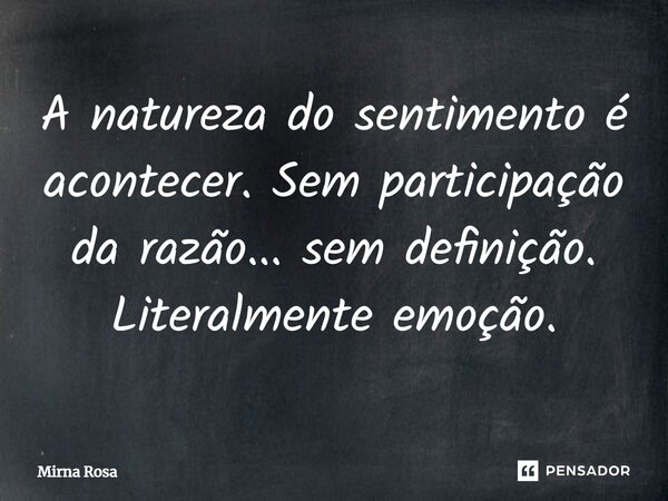 ⁠A natureza do sentimento é acontecer. Sem participação da razão... sem definição. Literalmente emoção.... Frase de Mirna Rosa.