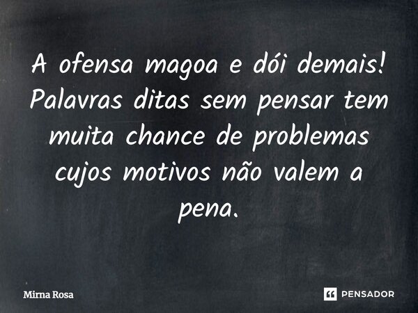 ⁠A ofensa magoa e dói demais! Palavras ditas sem pensar tem muita chance de problemas cujos motivos não valem a pena.... Frase de Mirna Rosa.