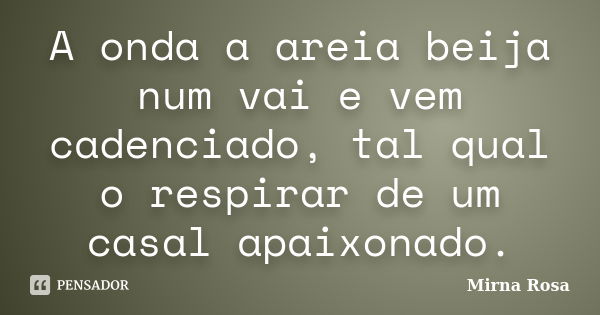 A onda a areia beija num vai e vem cadenciado, tal qual o respirar de um casal apaixonado.... Frase de Mirna Rosa.