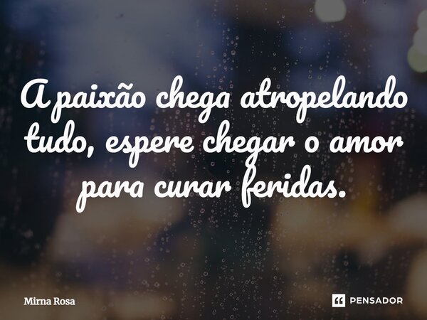 ⁠A paixão chega atropelando tudo, espere chegar o amor para curar feridas.... Frase de Mirna Rosa.