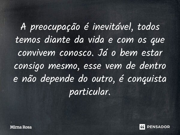 ⁠A preocupação é inevitável, todos temos diante da vida e com os que convivem conosco. Já o bem estar consigo mesmo, esse vem de dentro e não depende do outro, ... Frase de Mirna Rosa.