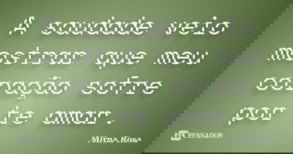 A saudade veio mostrar que meu coração sofre por te amar.... Frase de Mirna Rosa.