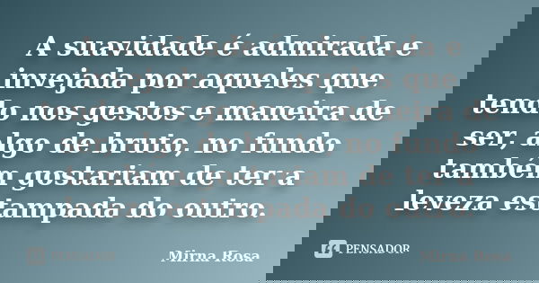 A suavidade é admirada e invejada por aqueles que tendo nos gestos e maneira de ser, algo de bruto, no fundo também gostariam de ter a leveza estampada do outro... Frase de Mirna Rosa.