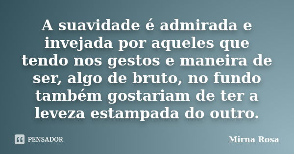 A suavidade é admirada e invejada por aqueles que tendo nos gestos e maneira de ser, algo de bruto, no fundo também gostariam de ter a leveza estampada do outro... Frase de Mirna Rosa.