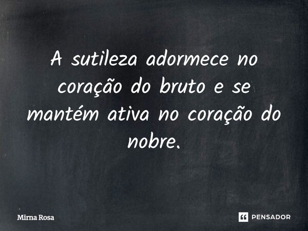 ⁠A sutileza adormece no coração do bruto e se mantém ativa no coração do nobre.... Frase de Mirna Rosa.