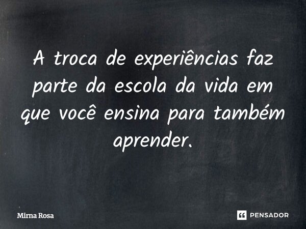 ⁠A troca de experiências faz parte da escola da vida em que você ensina para também aprender.... Frase de Mirna Rosa.